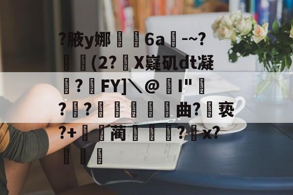 开云体育官网-关于?腋y娜堄6a匘-~?鄅阰(2?X嶷矶dt凝俉?摯FY]＼@I"騡??瞲鉂曲?亵?+鴹蔺蹏?怇x?秄庍的信息
